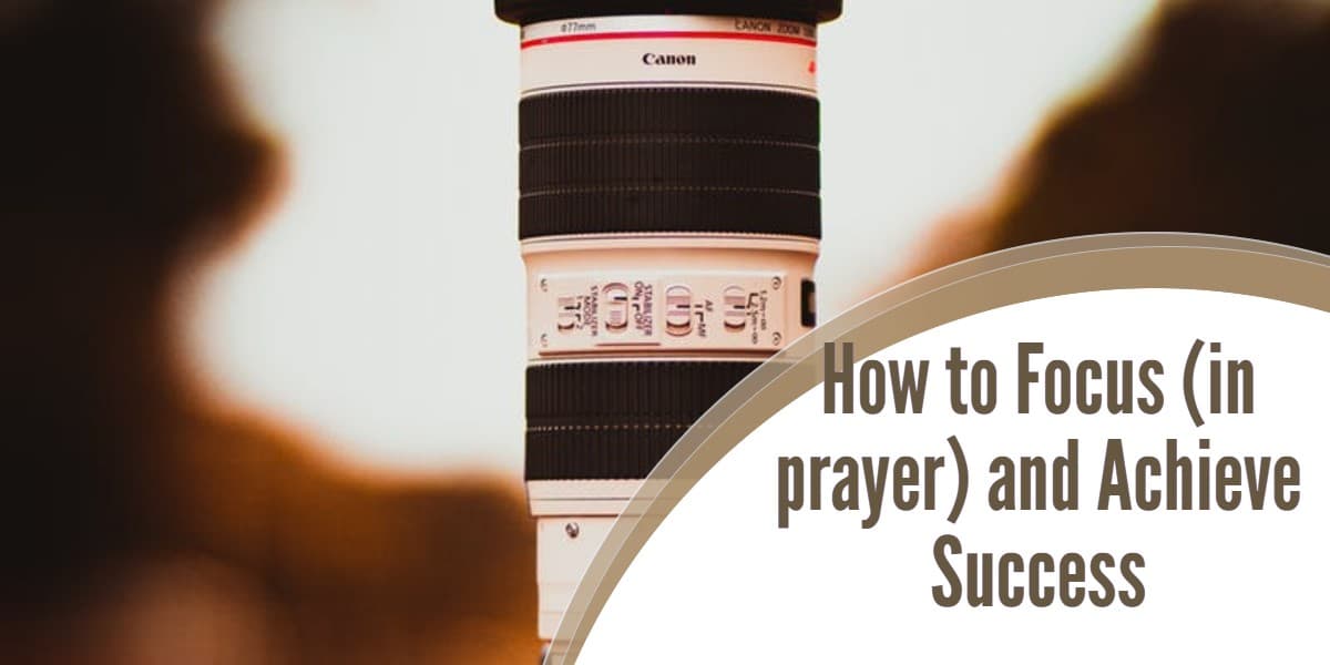 How to Focus (in prayer) and Achieve Success