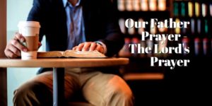 The Lord’s Prayer – The Our Father Prayer