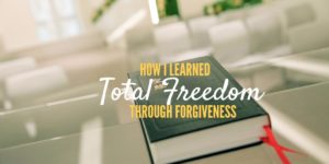 Testimony – How I learned total freedom through forgiveness